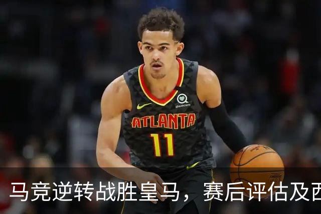 马竞逆转战胜皇马，赛后评估及西甲最新积分揭晓